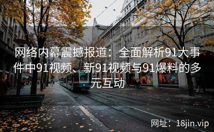 网络内幕震撼报道：全面解析91大事件中91视频、新91视频与91爆料的多元互动