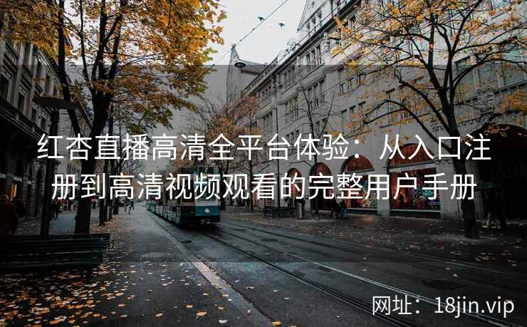 红杏直播高清全平台体验：从入口注册到高清视频观看的完整用户手册