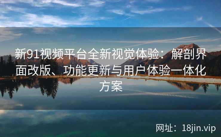 新91视频平台全新视觉体验：解剖界面改版、功能更新与用户体验一体化方案