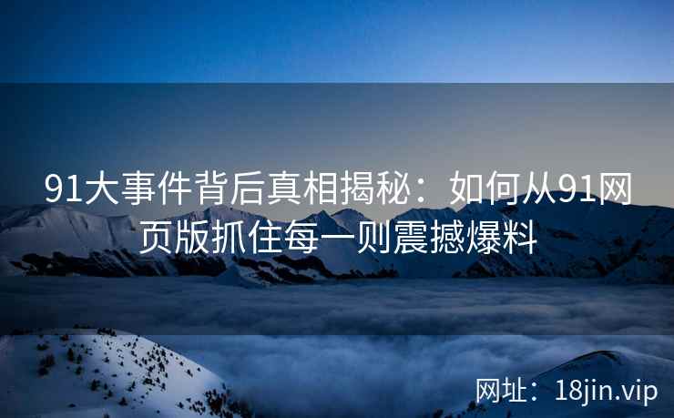 91大事件背后真相揭秘：如何从91网页版抓住每一则震撼爆料