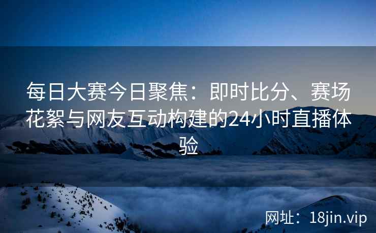 每日大赛今日聚焦：即时比分、赛场花絮与网友互动构建的24小时直播体验