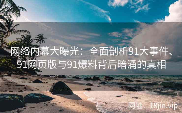 网络内幕大曝光：全面剖析91大事件、91网页版与91爆料背后暗涌的真相