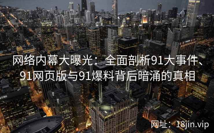 网络内幕大曝光：全面剖析91大事件、91网页版与91爆料背后暗涌的真相