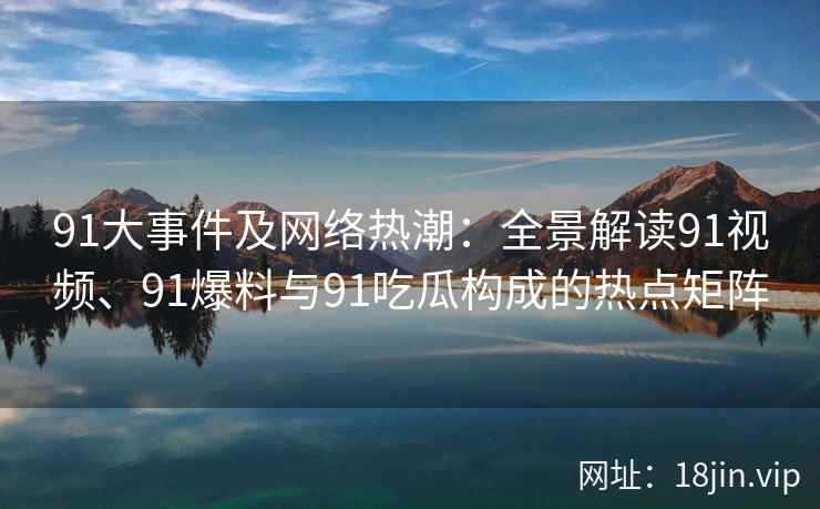 91大事件及网络热潮：全景解读91视频、91爆料与91吃瓜构成的热点矩阵