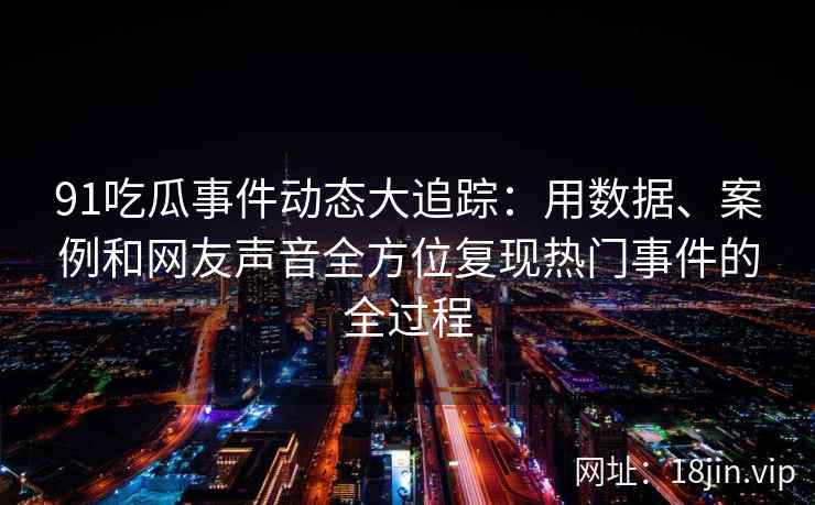 91吃瓜事件动态大追踪：用数据、案例和网友声音全方位复现热门事件的全过程