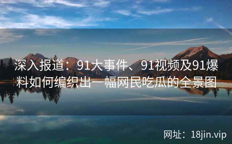 深入报道：91大事件、91视频及91爆料如何编织出一幅网民吃瓜的全景图