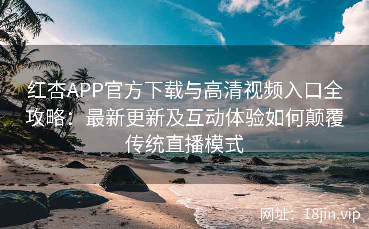 红杏APP官方下载与高清视频入口全攻略：最新更新及互动体验如何颠覆传统直播模式