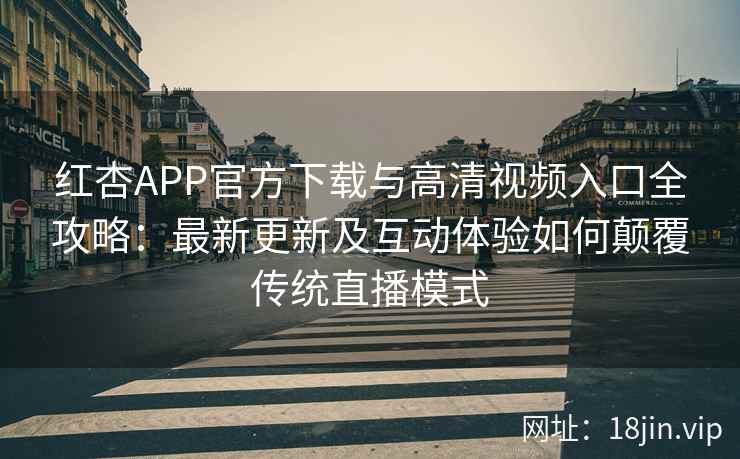 红杏APP官方下载与高清视频入口全攻略：最新更新及互动体验如何颠覆传统直播模式