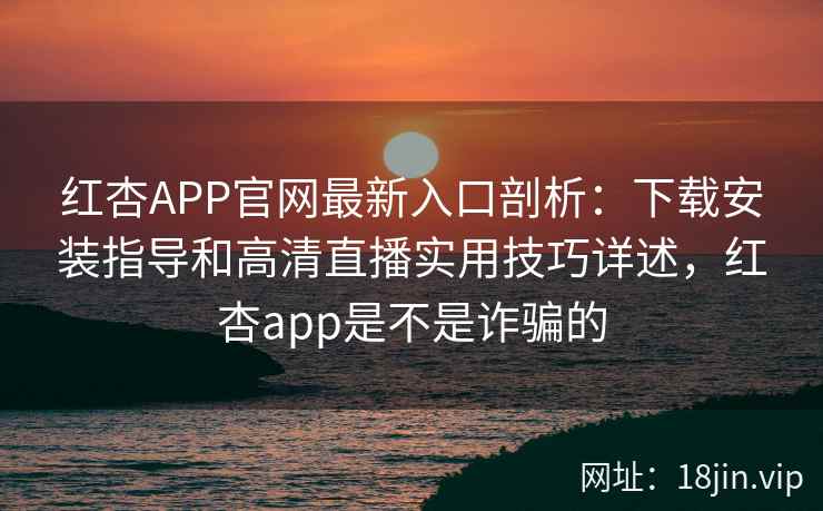 红杏APP官网最新入口剖析：下载安装指导和高清直播实用技巧详述，红杏app是不是诈骗的