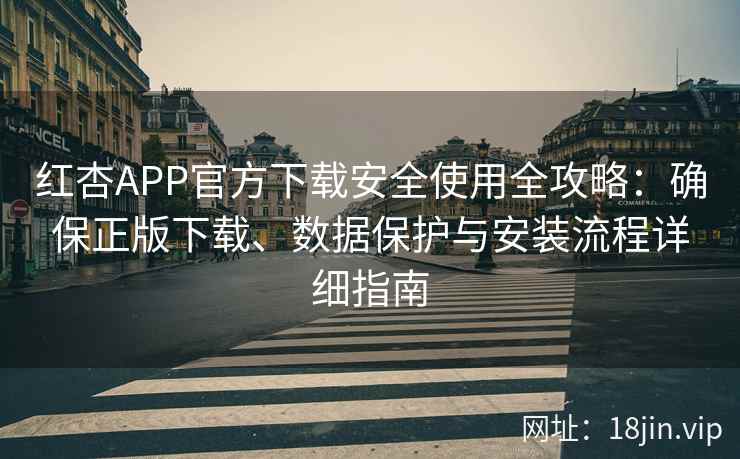 红杏APP官方下载安全使用全攻略：确保正版下载、数据保护与安装流程详细指南
