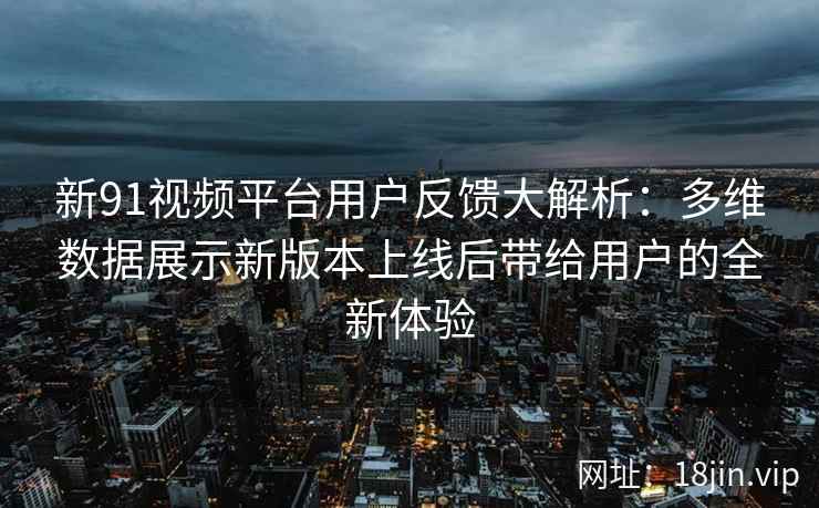 新91视频平台用户反馈大解析：多维数据展示新版本上线后带给用户的全新体验