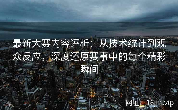 最新大赛内容评析：从技术统计到观众反应，深度还原赛事中的每个精彩瞬间