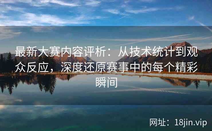 最新大赛内容评析：从技术统计到观众反应，深度还原赛事中的每个精彩瞬间