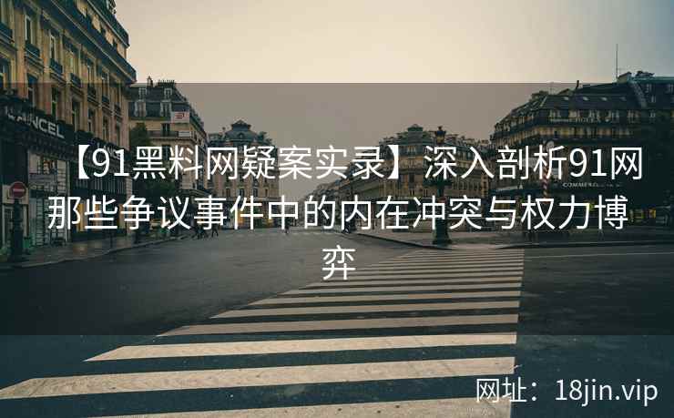 【91黑料网疑案实录】深入剖析91网那些争议事件中的内在冲突与权力博弈