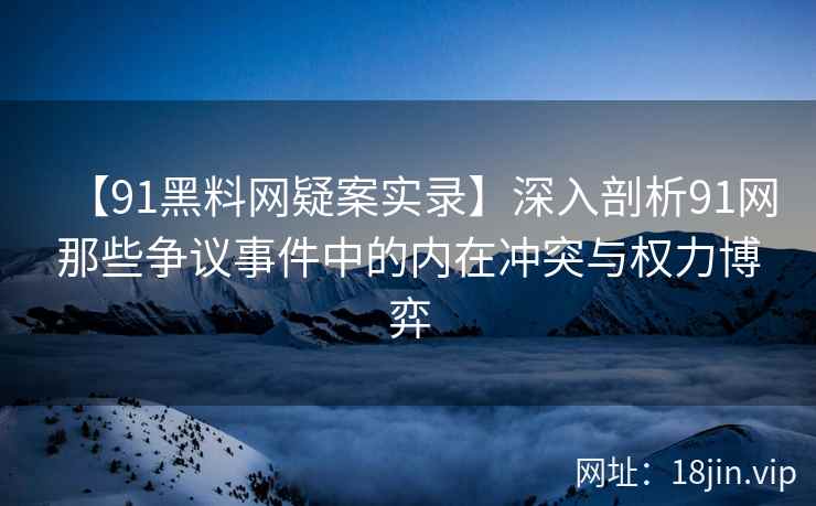 【91黑料网疑案实录】深入剖析91网那些争议事件中的内在冲突与权力博弈