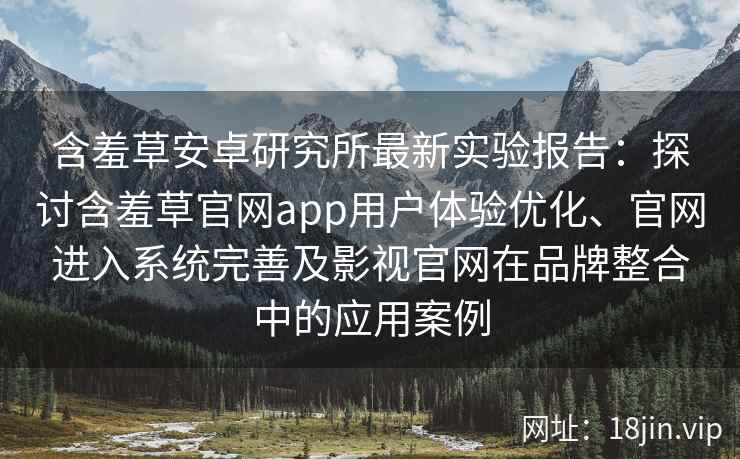 含羞草安卓研究所最新实验报告：探讨含羞草官网app用户体验优化、官网进入系统完善及影视官网在品牌整合中的应用案例