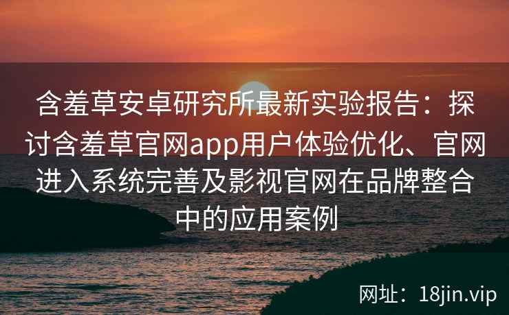含羞草安卓研究所最新实验报告：探讨含羞草官网app用户体验优化、官网进入系统完善及影视官网在品牌整合中的应用案例