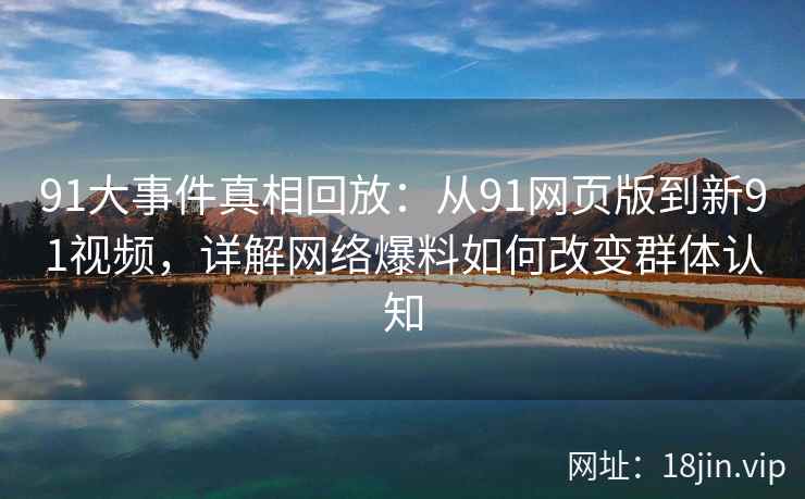 91大事件真相回放：从91网页版到新91视频，详解网络爆料如何改变群体认知
