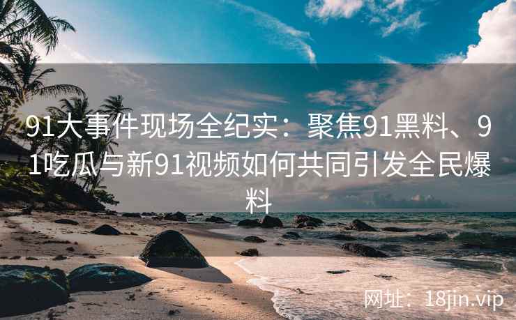 91大事件现场全纪实：聚焦91黑料、91吃瓜与新91视频如何共同引发全民爆料