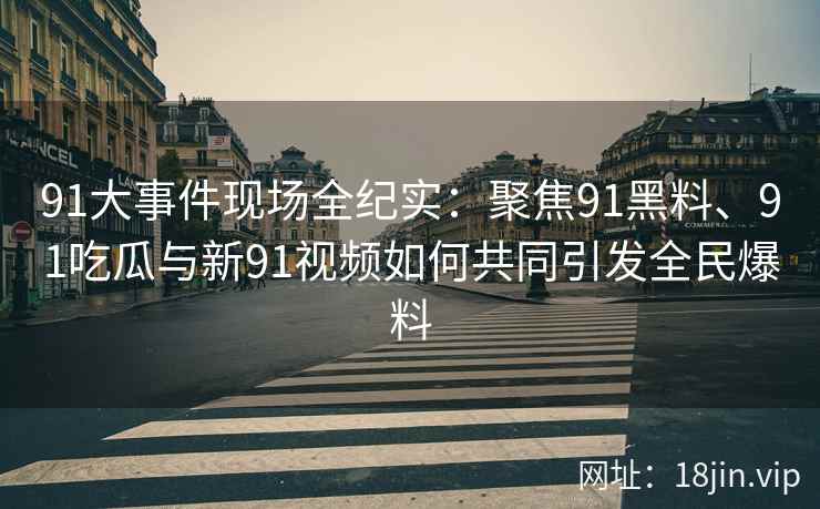 91大事件现场全纪实：聚焦91黑料、91吃瓜与新91视频如何共同引发全民爆料