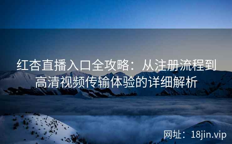 红杏直播入口全攻略：从注册流程到高清视频传输体验的详细解析