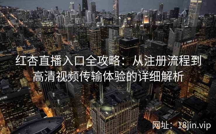 红杏直播入口全攻略：从注册流程到高清视频传输体验的详细解析