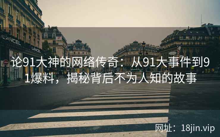 论91大神的网络传奇：从91大事件到91爆料，揭秘背后不为人知的故事