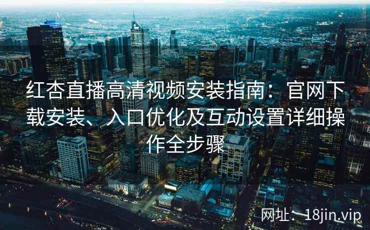 红杏直播高清视频安装指南：官网下载安装、入口优化及互动设置详细操作全步骤