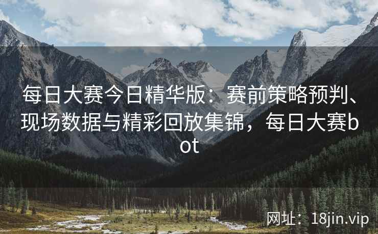 每日大赛今日精华版：赛前策略预判、现场数据与精彩回放集锦，每日大赛bot