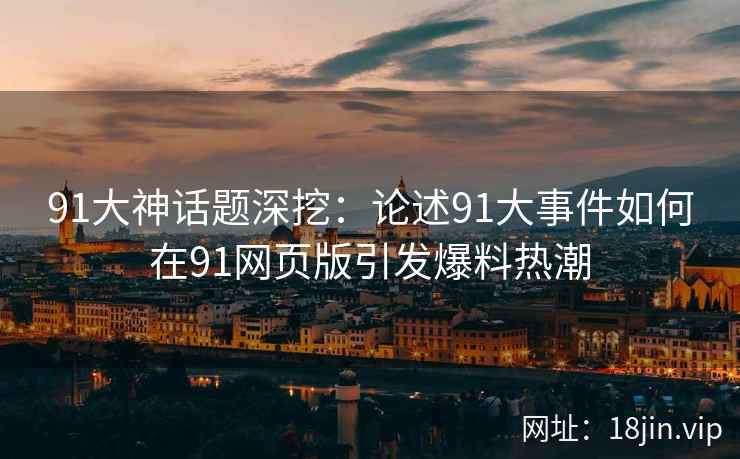 91大神话题深挖：论述91大事件如何在91网页版引发爆料热潮