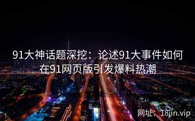 91大神话题深挖：论述91大事件如何在91网页版引发爆料热潮