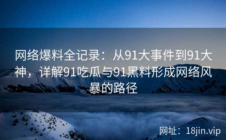 网络爆料全记录：从91大事件到91大神，详解91吃瓜与91黑料形成网络风暴的路径