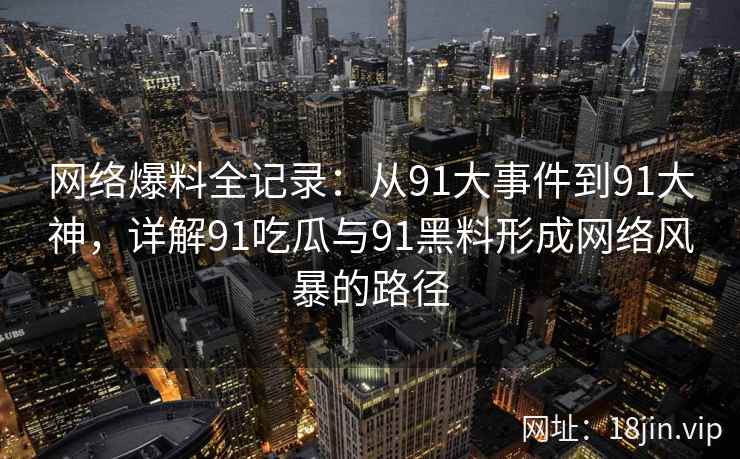 网络爆料全记录：从91大事件到91大神，详解91吃瓜与91黑料形成网络风暴的路径