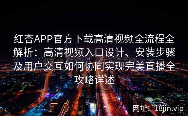 红杏APP官方下载高清视频全流程全解析：高清视频入口设计、安装步骤及用户交互如何协同实现完美直播全攻略详述