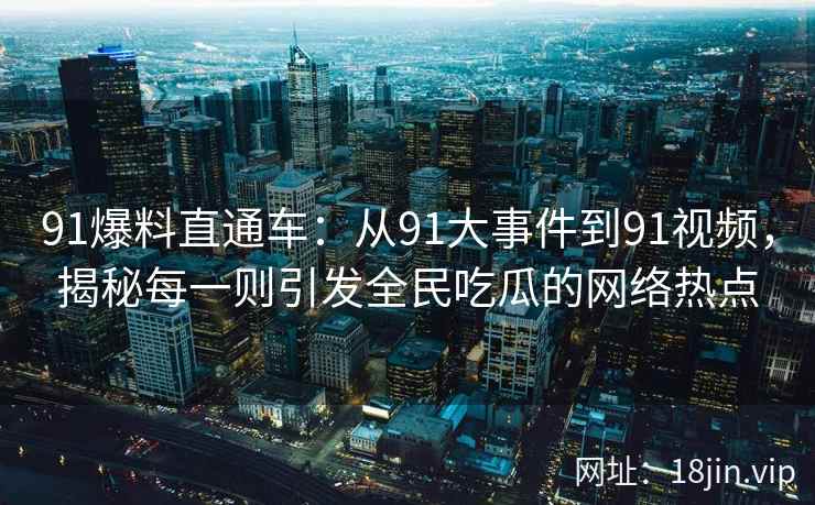 91爆料直通车：从91大事件到91视频，揭秘每一则引发全民吃瓜的网络热点