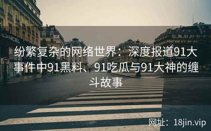 纷繁复杂的网络世界：深度报道91大事件中91黑料、91吃瓜与91大神的缠斗故事
