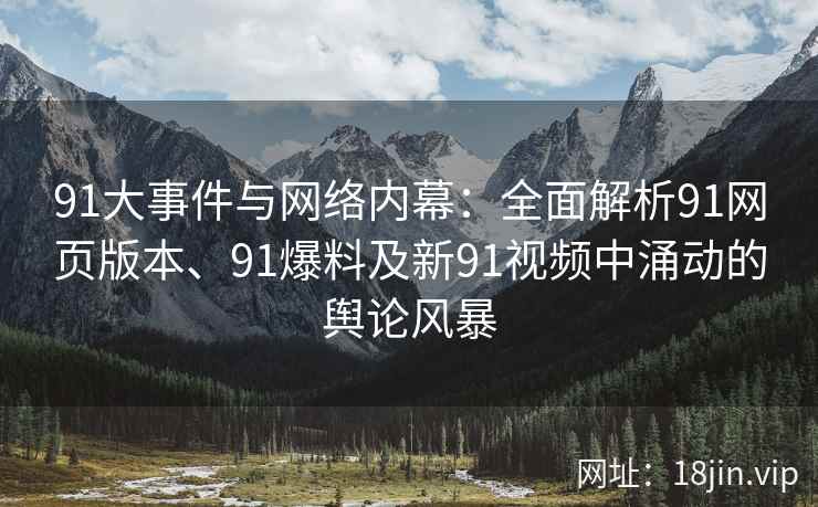 91大事件与网络内幕：全面解析91网页版本、91爆料及新91视频中涌动的舆论风暴