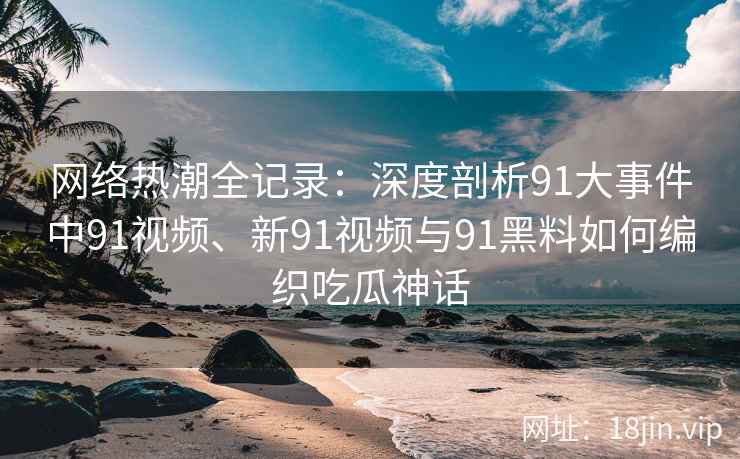 网络热潮全记录：深度剖析91大事件中91视频、新91视频与91黑料如何编织吃瓜神话